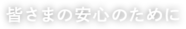 皆さまの安心のために